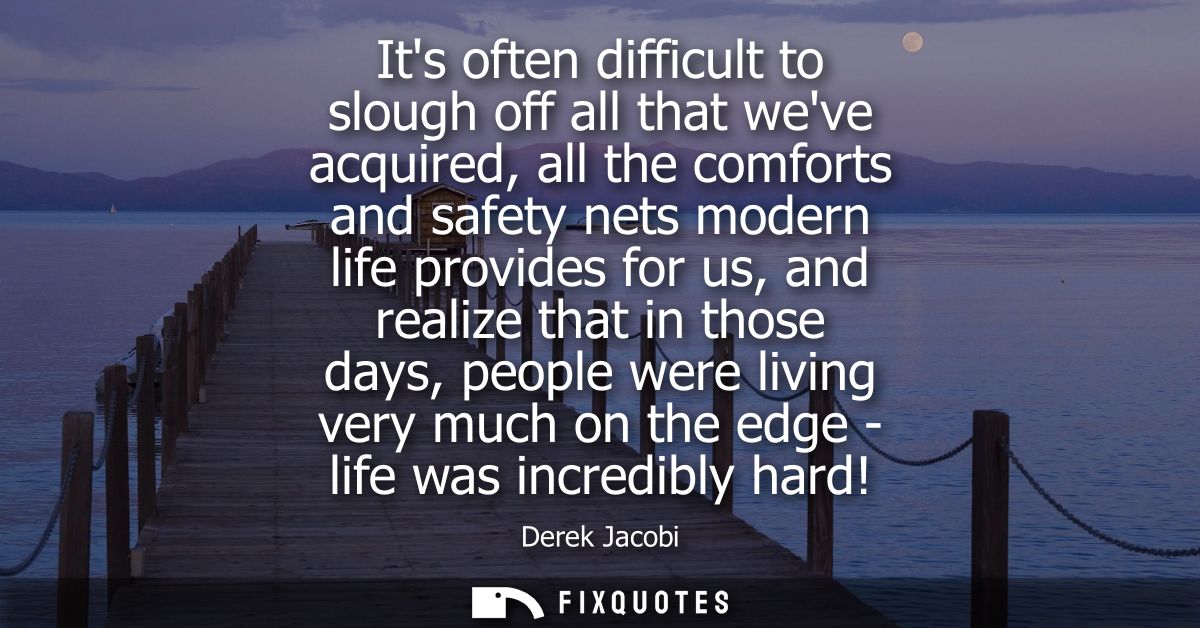 Its often difficult to slough off all that weve acquired, all the comforts and safety nets modern life provides for us, 