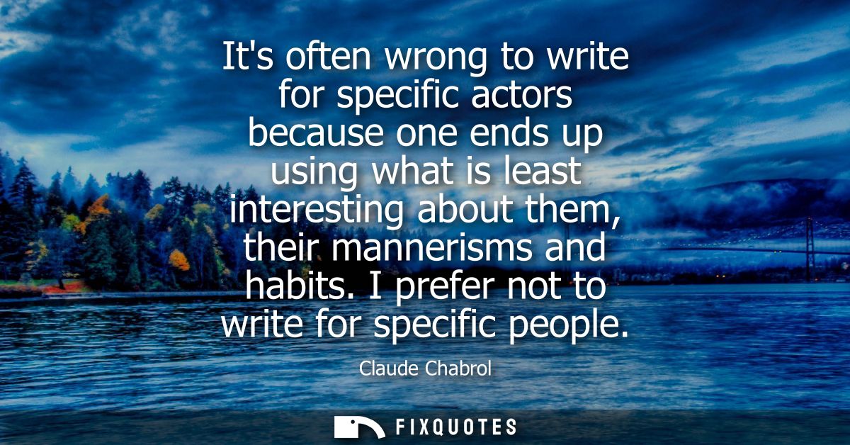 Its often wrong to write for specific actors because one ends up using what is least interesting about them, their manne