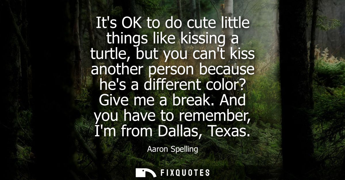 Its OK to do cute little things like kissing a turtle, but you cant kiss another person because hes a different color? G