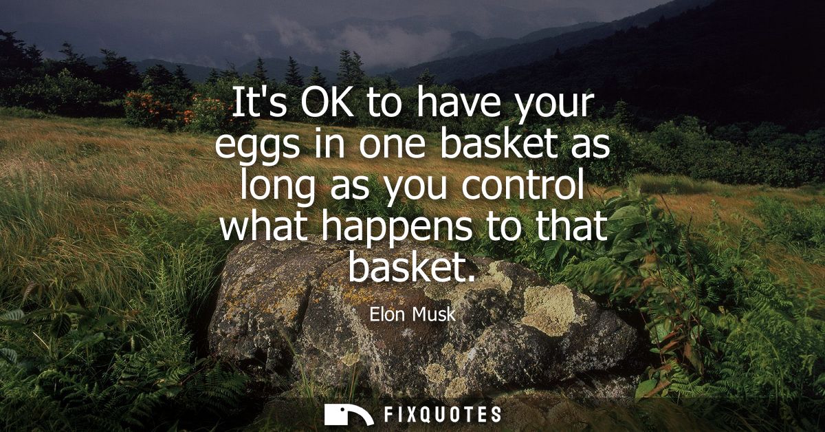Its OK to have your eggs in one basket as long as you control what happens to that basket