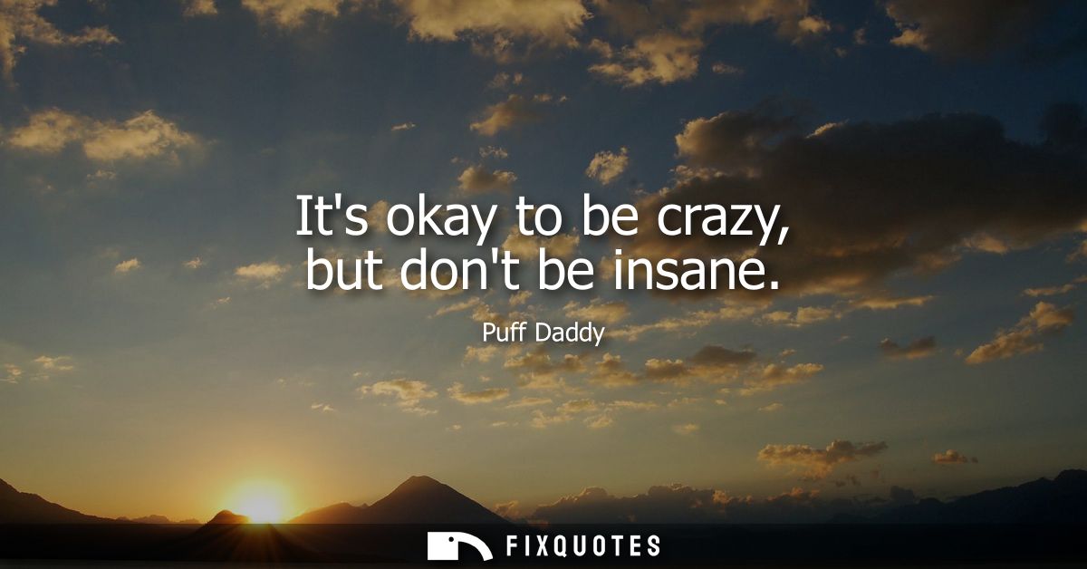 Its okay to be crazy, but dont be insane