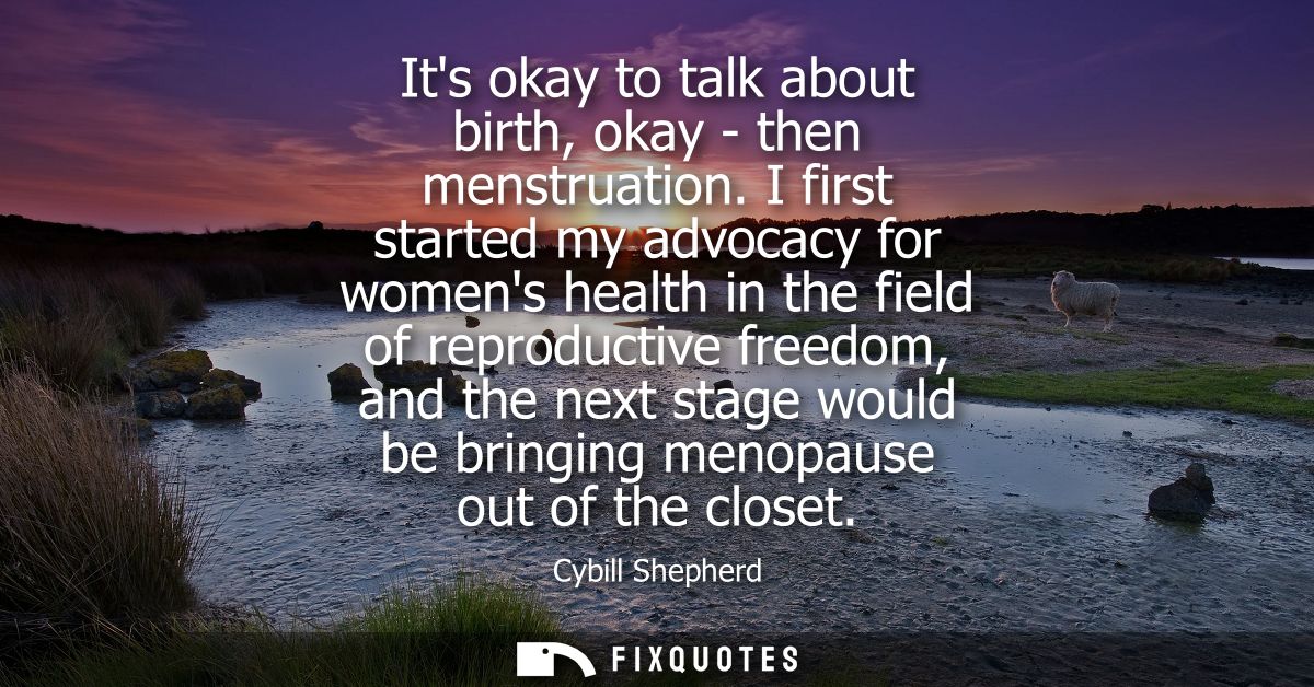 Its okay to talk about birth, okay - then menstruation. I first started my advocacy for womens health in the field of re