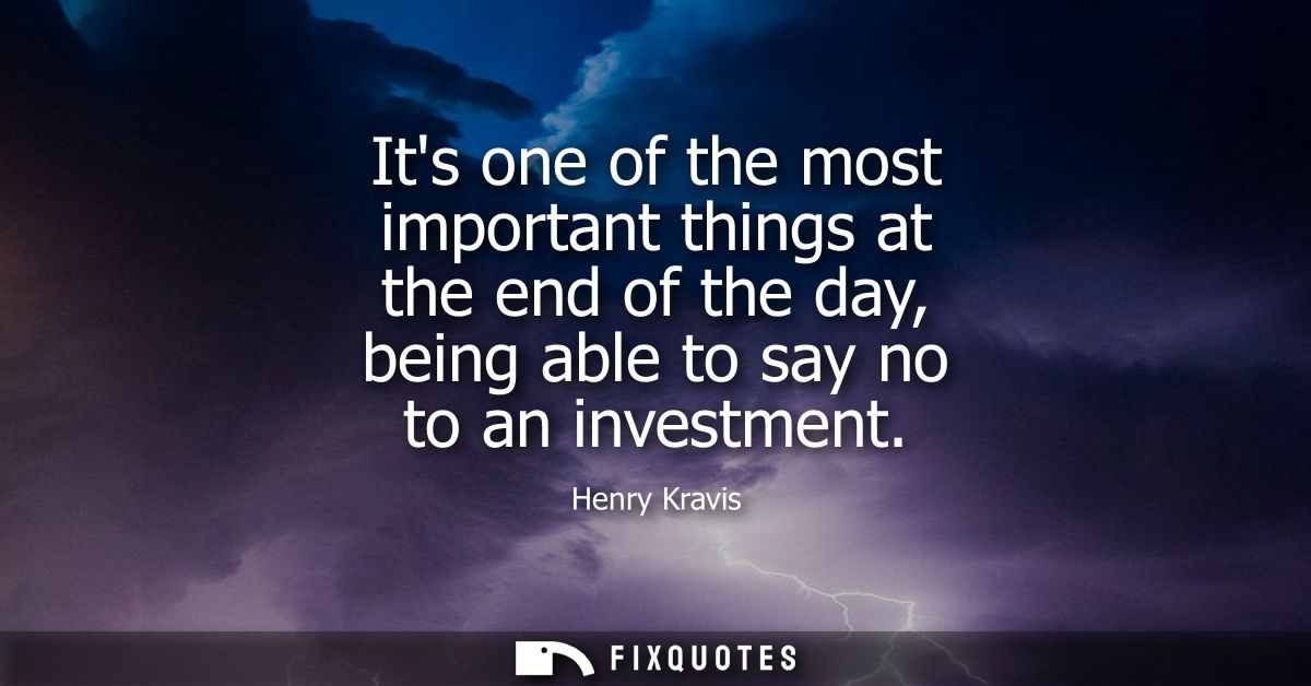 Its one of the most important things at the end of the day, being able to say no to an investment