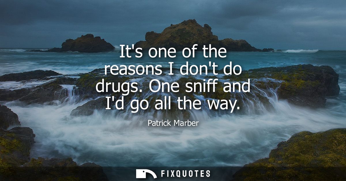 Its one of the reasons I dont do drugs. One sniff and Id go all the way