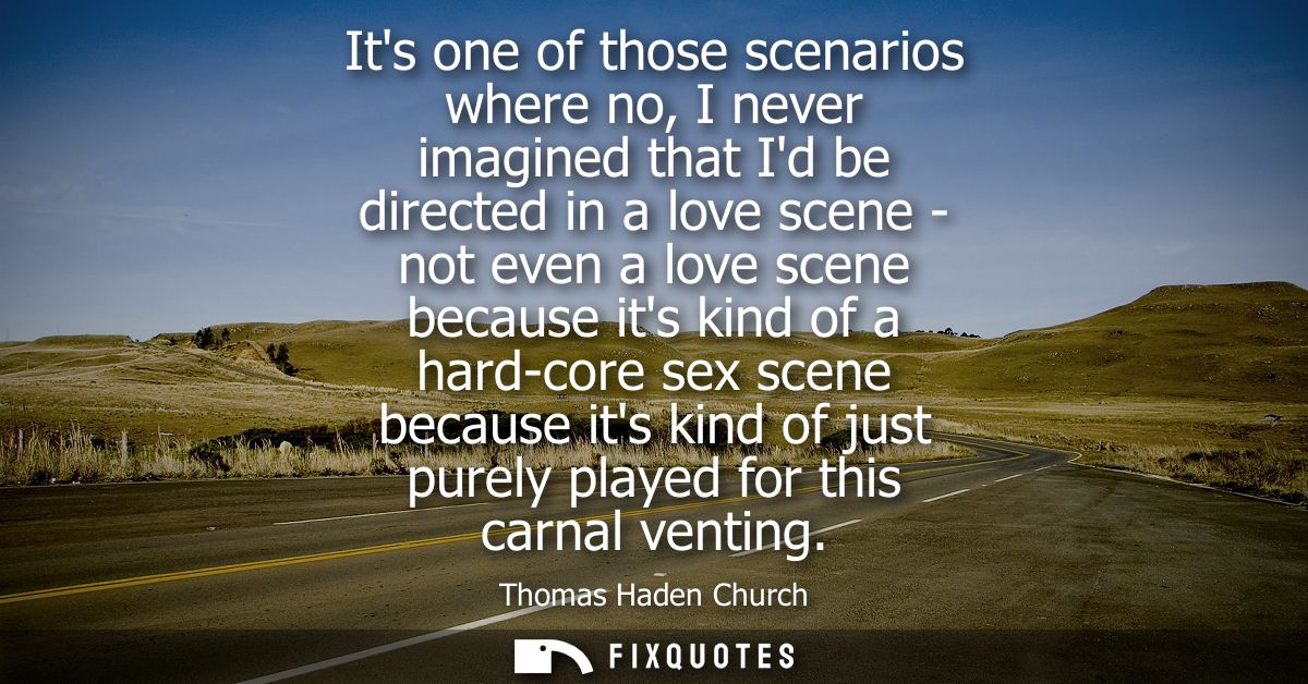 Its one of those scenarios where no, I never imagined that Id be directed in a love scene - not even a love scene becaus