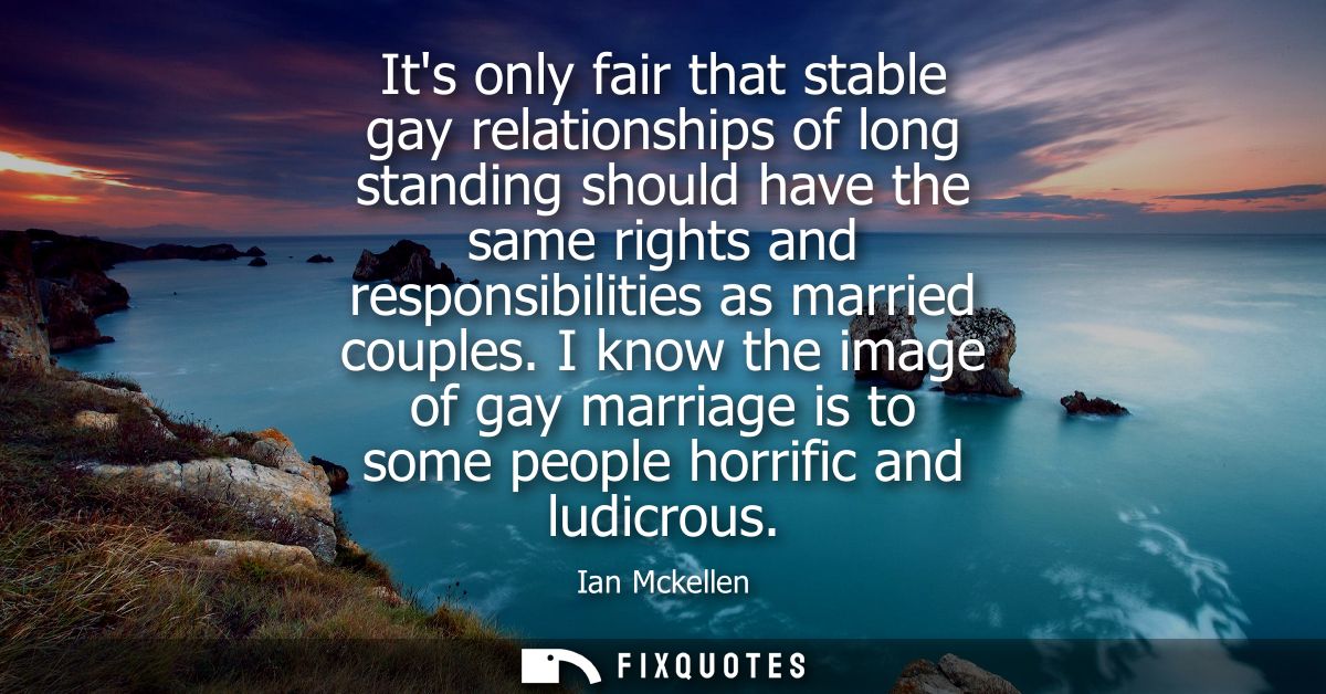 Its only fair that stable gay relationships of long standing should have the same rights and responsibilities as married