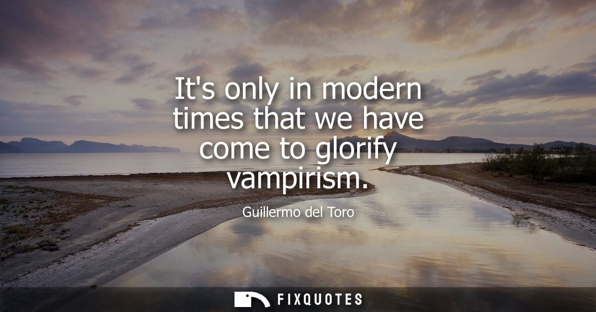 Its only in modern times that we have come to glorify vampirism