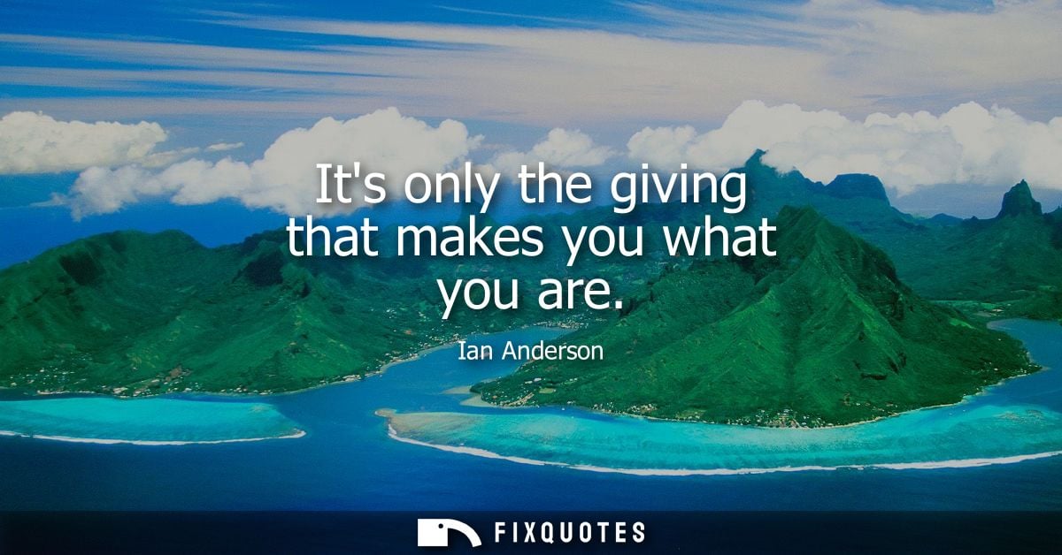 Its only the giving that makes you what you are