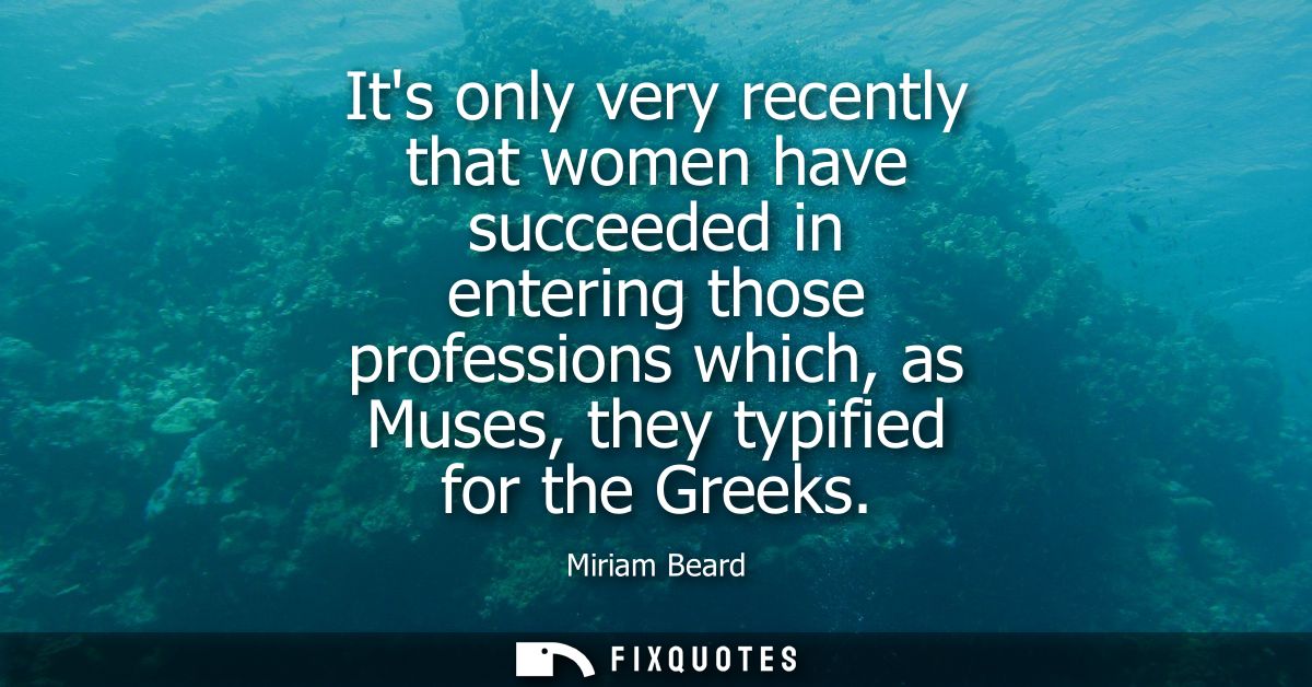 Its only very recently that women have succeeded in entering those professions which, as Muses, they typified for the Gr
