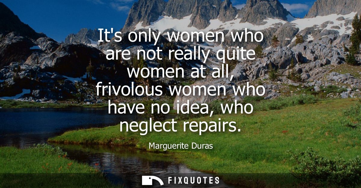 Its only women who are not really quite women at all, frivolous women who have no idea, who neglect repairs