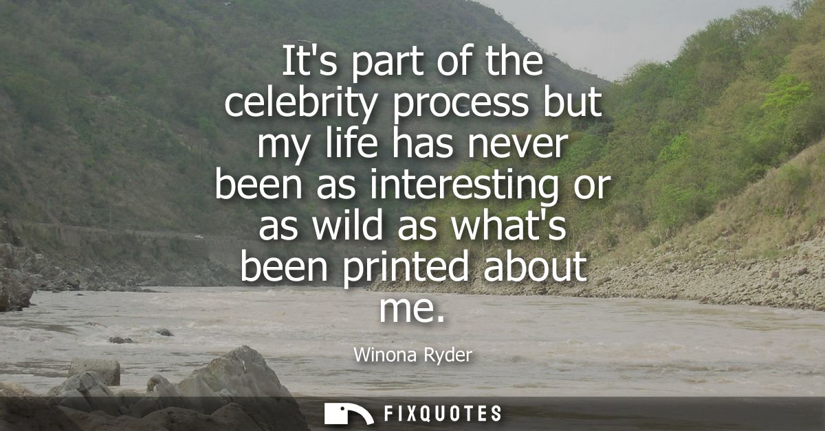 Its part of the celebrity process but my life has never been as interesting or as wild as whats been printed about me