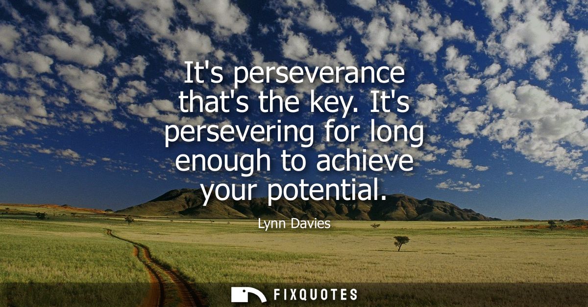 Its perseverance thats the key. Its persevering for long enough to achieve your potential