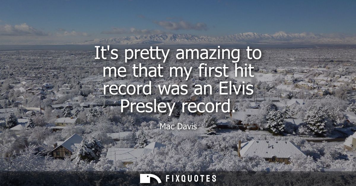 Its pretty amazing to me that my first hit record was an Elvis Presley record
