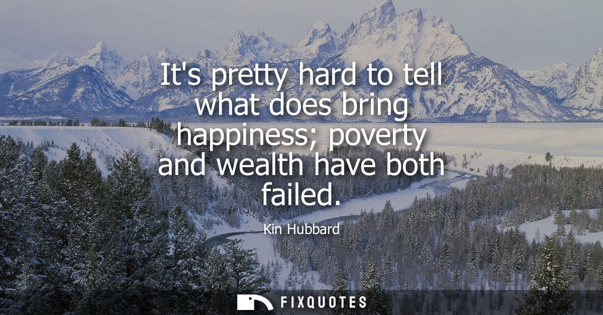 Its pretty hard to tell what does bring happiness poverty and wealth have both failed