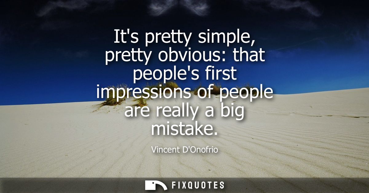 Its pretty simple, pretty obvious: that peoples first impressions of people are really a big mistake