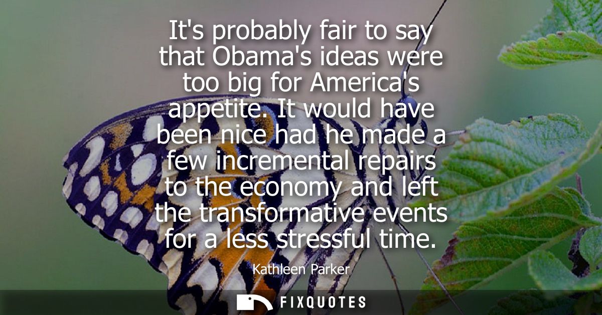 Its probably fair to say that Obamas ideas were too big for Americas appetite. It would have been nice had he made a few