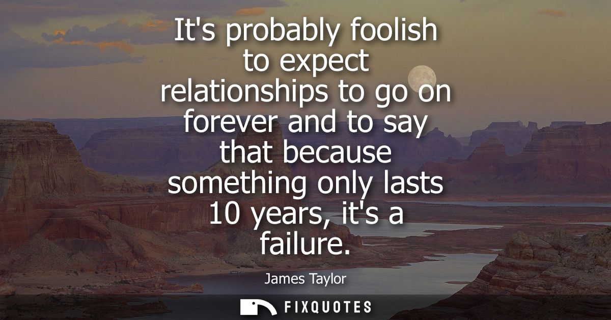 Its probably foolish to expect relationships to go on forever and to say that because something only lasts 10 years, its
