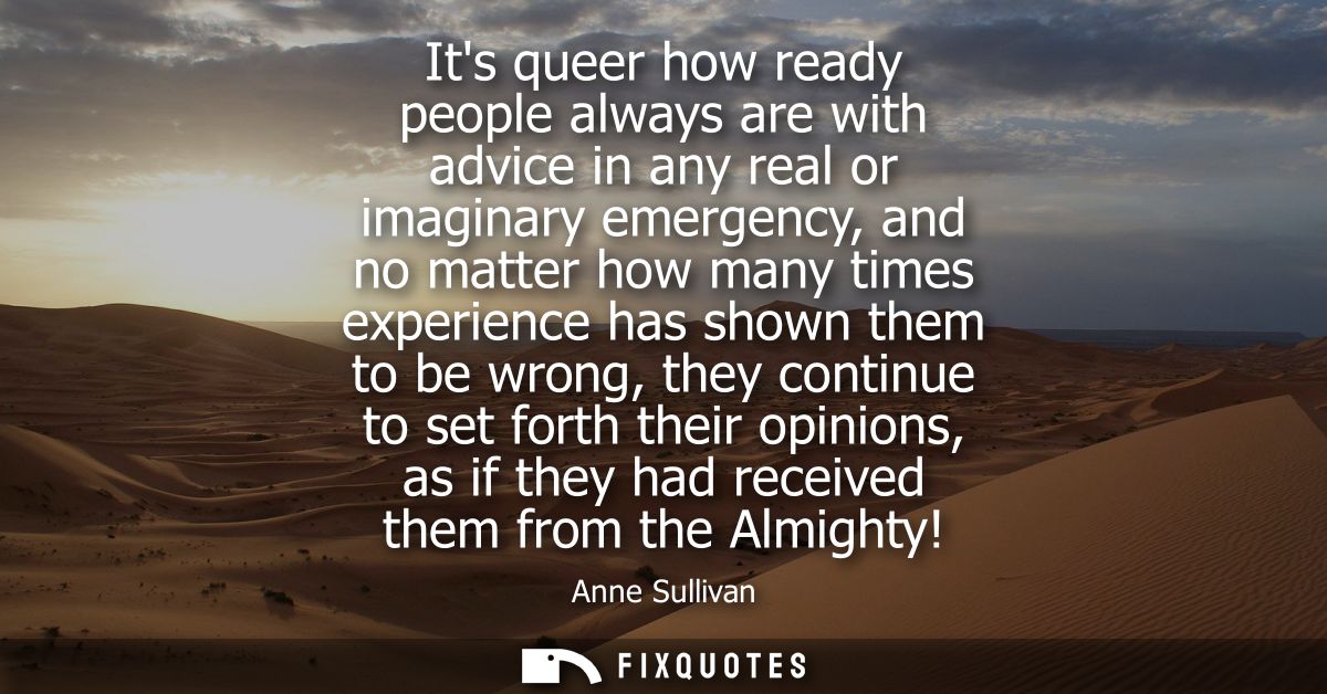 Its queer how ready people always are with advice in any real or imaginary emergency, and no matter how many times exper