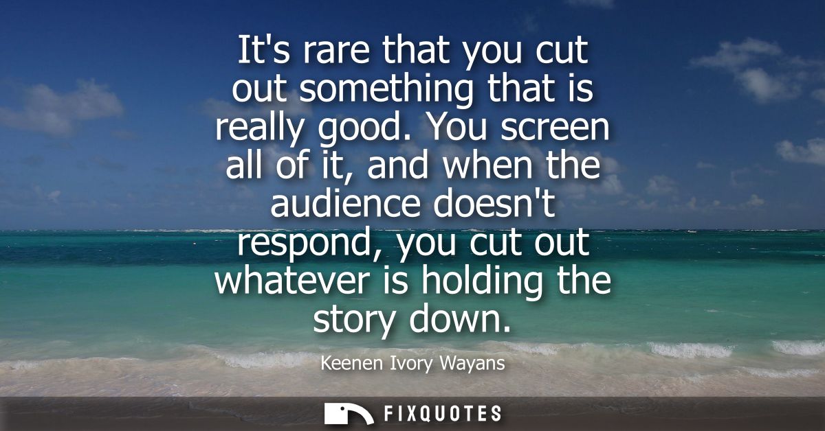 Its rare that you cut out something that is really good. You screen all of it, and when the audience doesnt respond, you