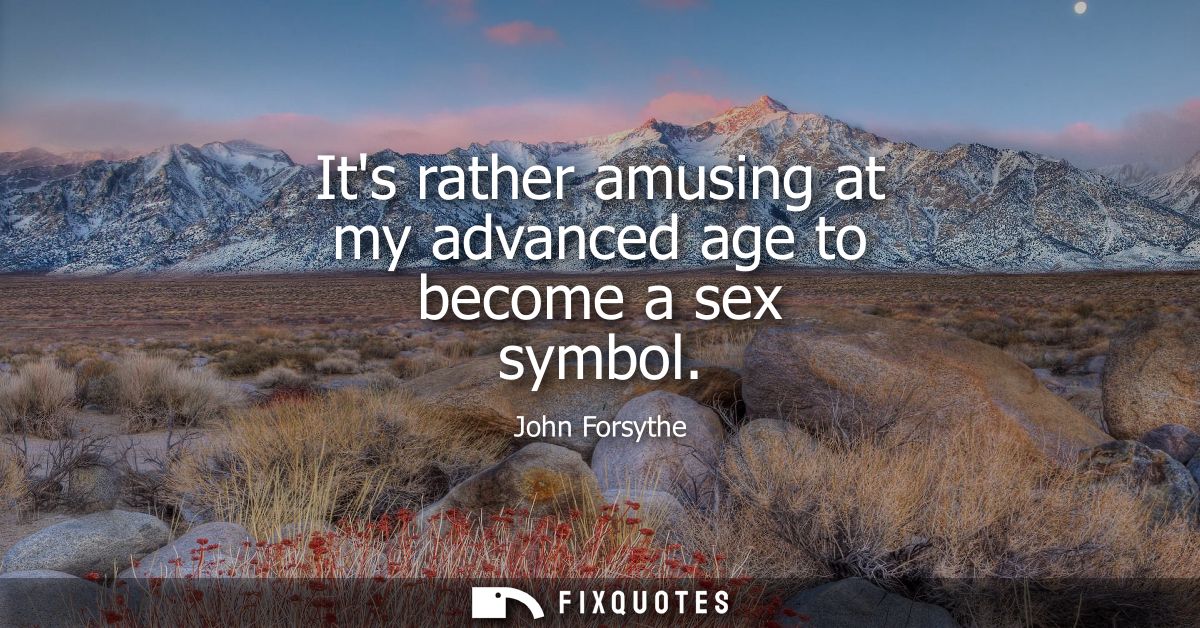 Its rather amusing at my advanced age to become a sex symbol