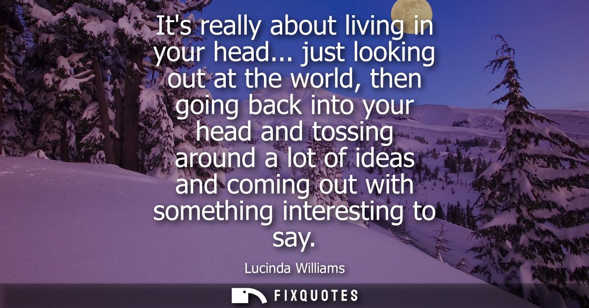 Its really about living in your head... just looking out at the world, then going back into your head and tossing around
