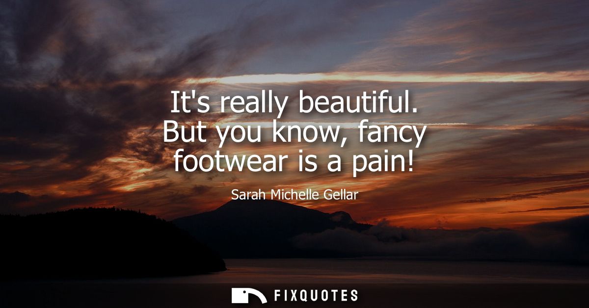 Its really beautiful. But you know, fancy footwear is a pain!