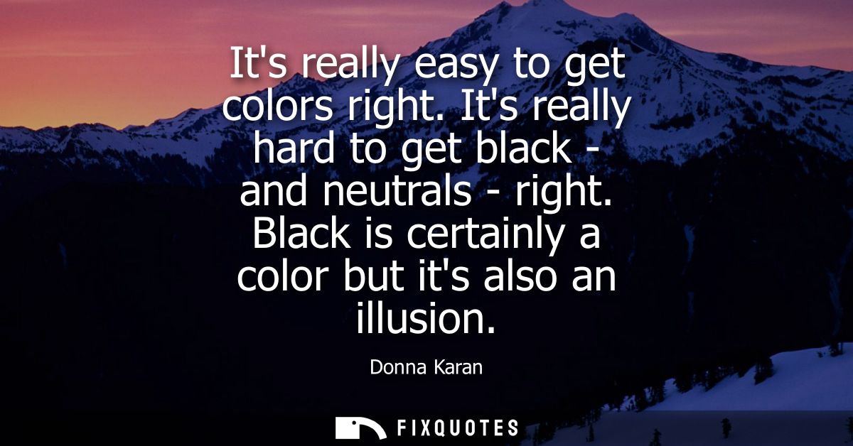Its really easy to get colors right. Its really hard to get black - and neutrals - right. Black is certainly a color but