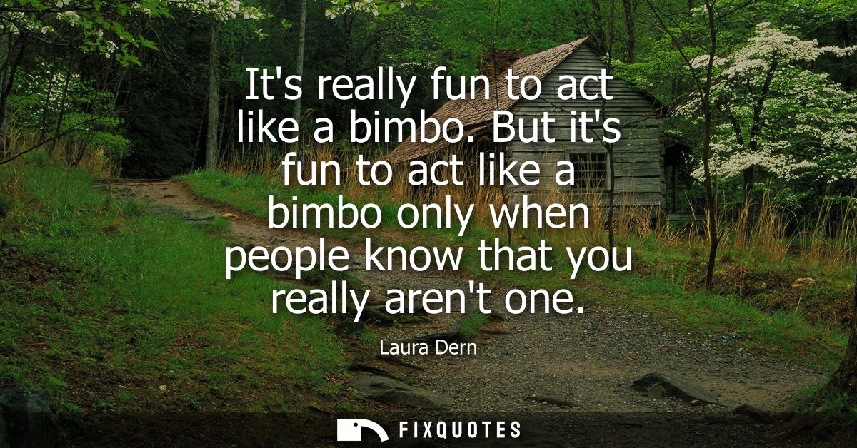 Its really fun to act like a bimbo. But its fun to act like a bimbo only when people know that you really arent one