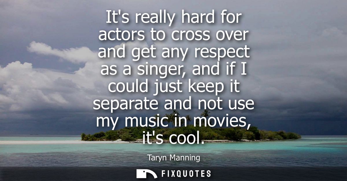 Its really hard for actors to cross over and get any respect as a singer, and if I could just keep it separate and not u