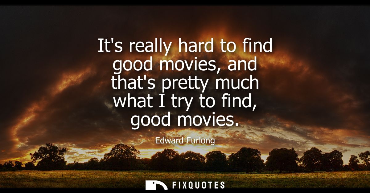 Its really hard to find good movies, and thats pretty much what I try to find, good movies