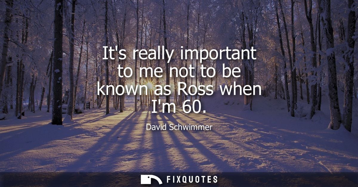 Its really important to me not to be known as Ross when Im 60
