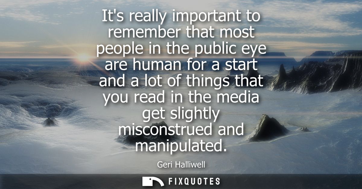 Its really important to remember that most people in the public eye are human for a start and a lot of things that you r