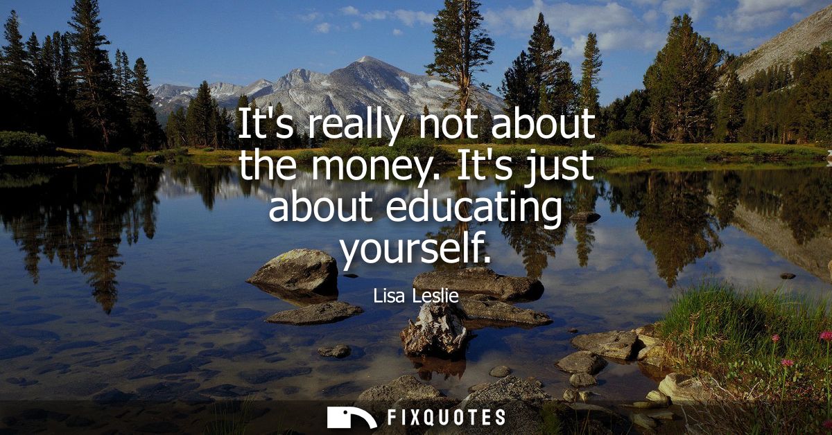 Its really not about the money. Its just about educating yourself