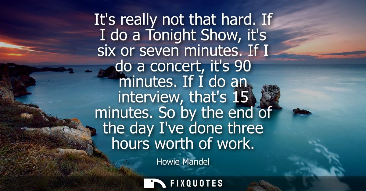 Its really not that hard. If I do a Tonight Show, its six or seven minutes. If I do a concert, its 90 minutes. If I do a