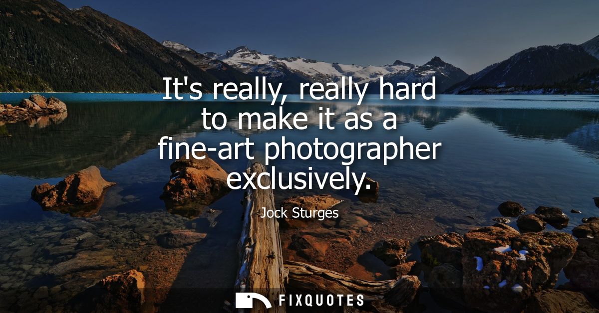 Its really, really hard to make it as a fine-art photographer exclusively