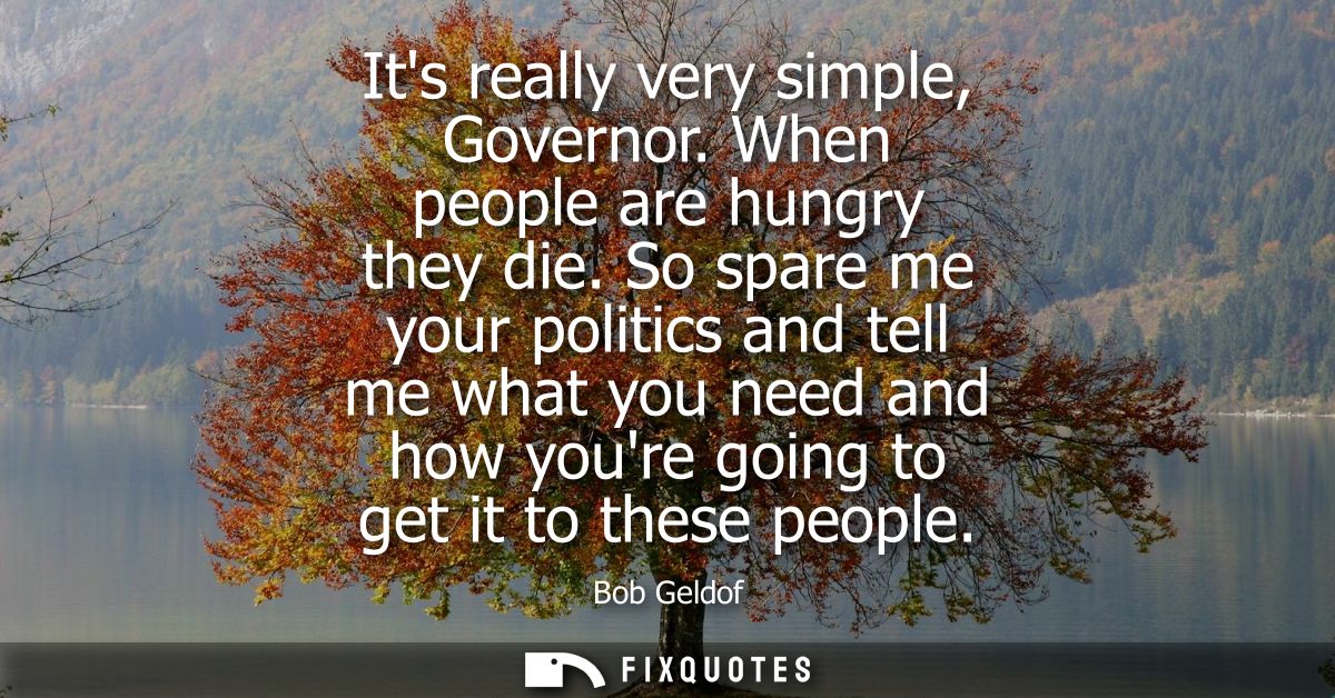 Its really very simple, Governor. When people are hungry they die. So spare me your politics and tell me what you need a