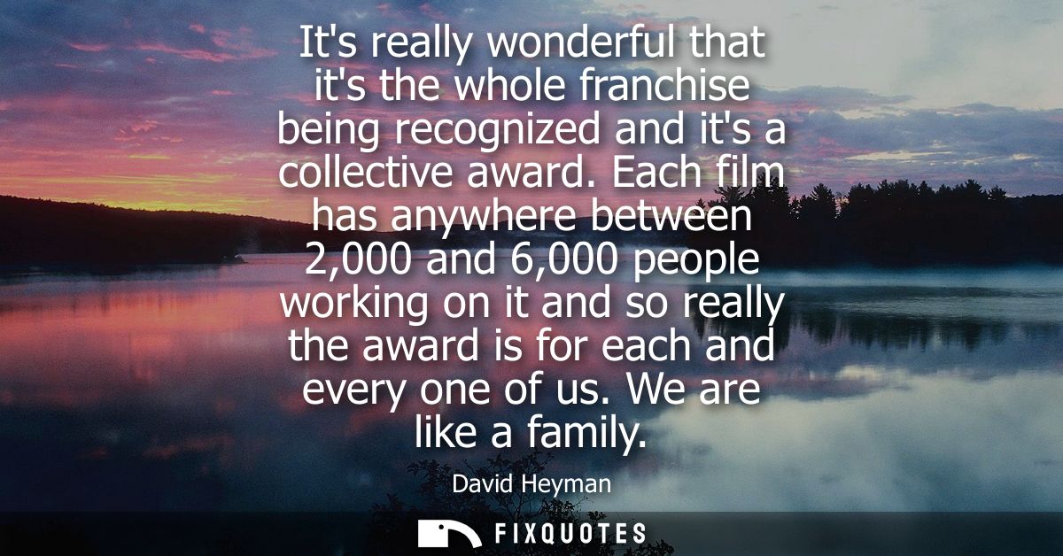 Its really wonderful that its the whole franchise being recognized and its a collective award. Each film has anywhere be