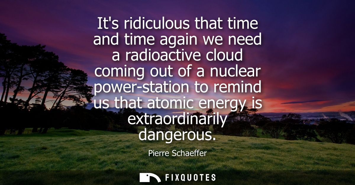 Its ridiculous that time and time again we need a radioactive cloud coming out of a nuclear power-station to remind us t