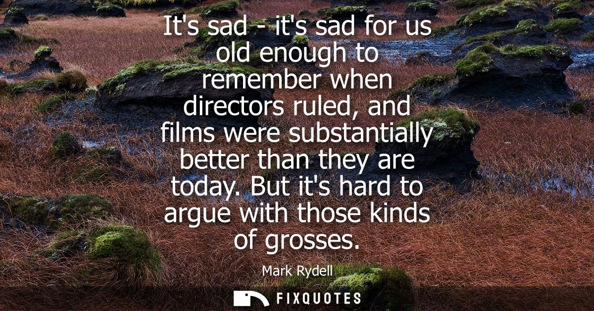 Its sad - its sad for us old enough to remember when directors ruled, and films were substantially better than they are 