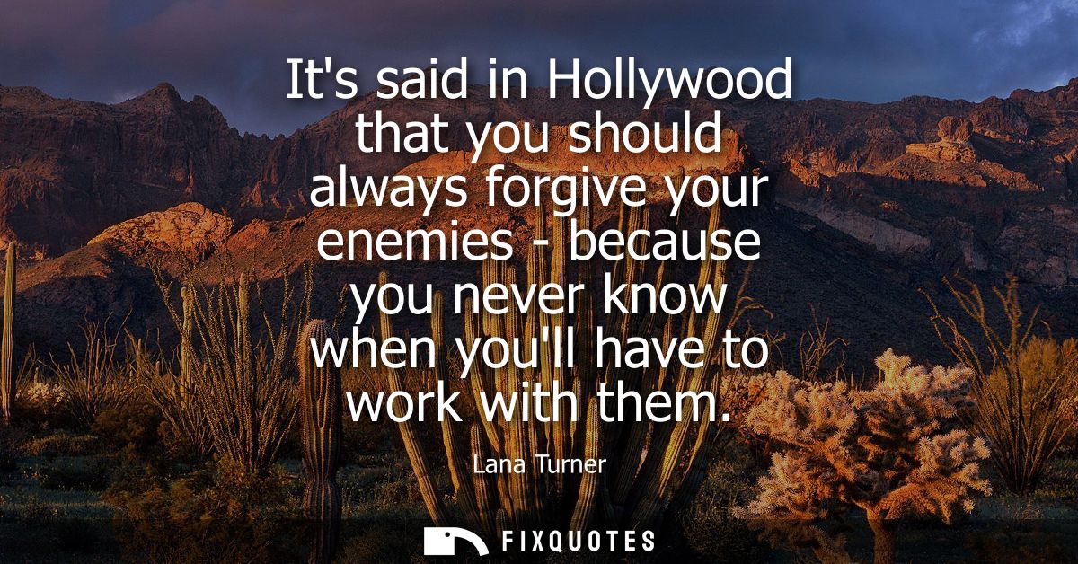 Its said in Hollywood that you should always forgive your enemies - because you never know when youll have to work with 