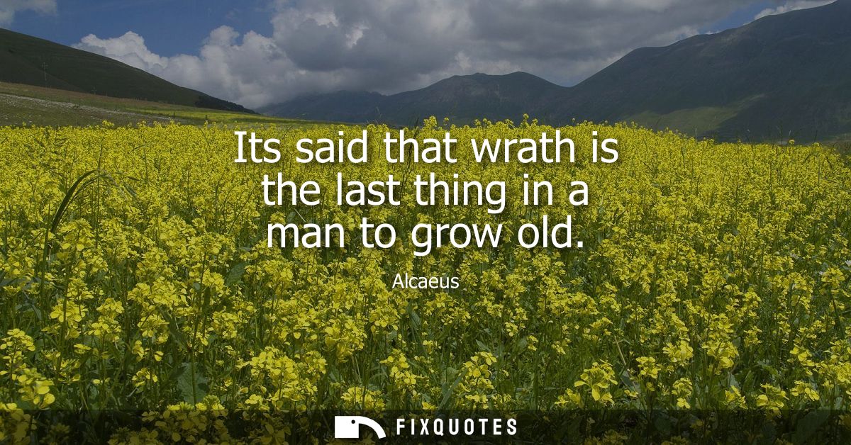 Its said that wrath is the last thing in a man to grow old