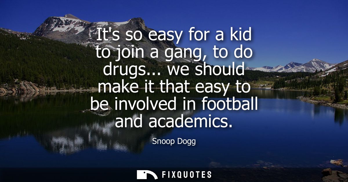 Its so easy for a kid to join a gang, to do drugs... we should make it that easy to be involved in football and academic