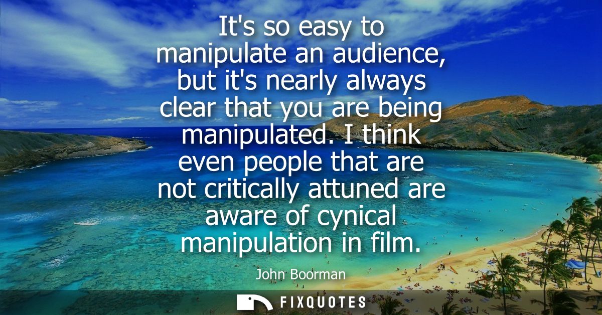 Its so easy to manipulate an audience, but its nearly always clear that you are being manipulated. I think even people t