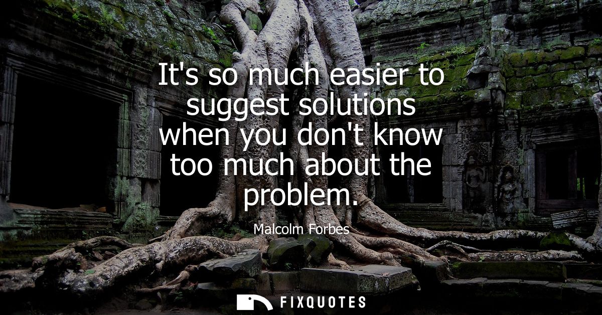 Its so much easier to suggest solutions when you dont know too much about the problem