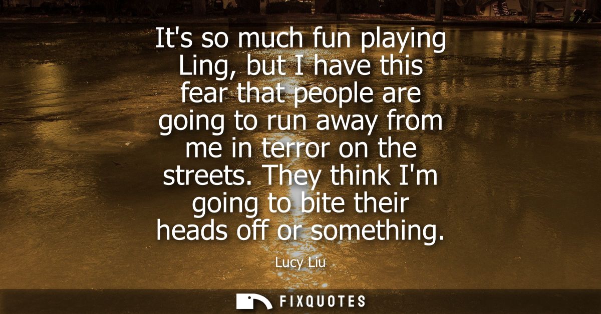 Its so much fun playing Ling, but I have this fear that people are going to run away from me in terror on the streets.