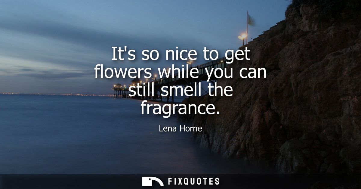 Its so nice to get flowers while you can still smell the fragrance