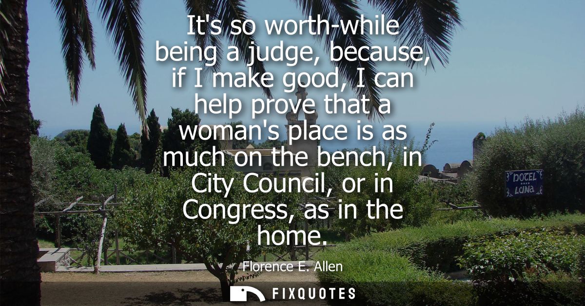 Its so worth-while being a judge, because, if I make good, I can help prove that a womans place is as much on the bench,