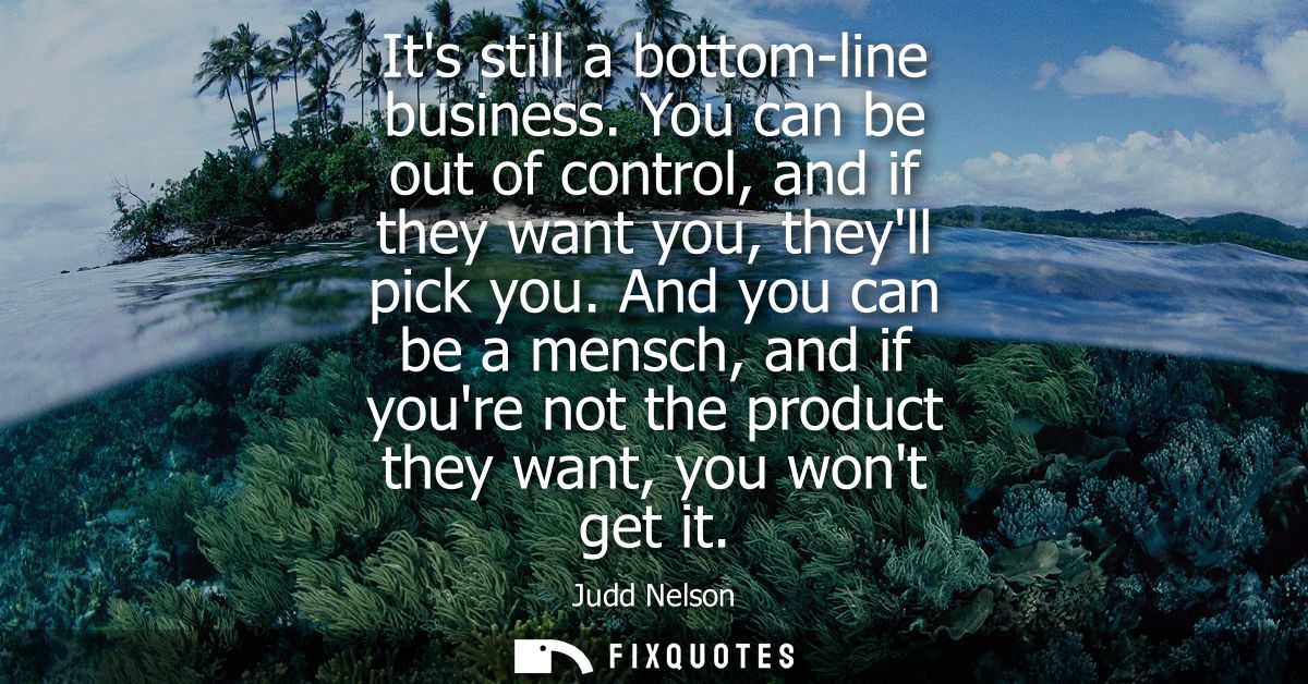 Its still a bottom-line business. You can be out of control, and if they want you, theyll pick you. And you can be a men