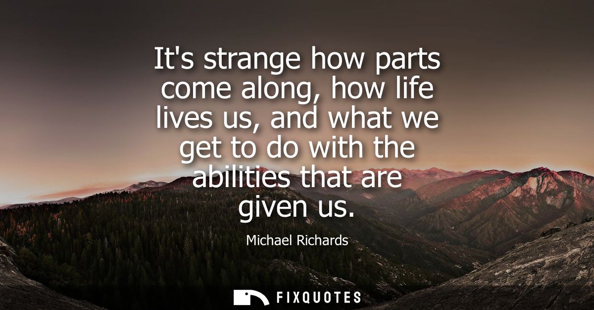 Its strange how parts come along, how life lives us, and what we get to do with the abilities that are given us