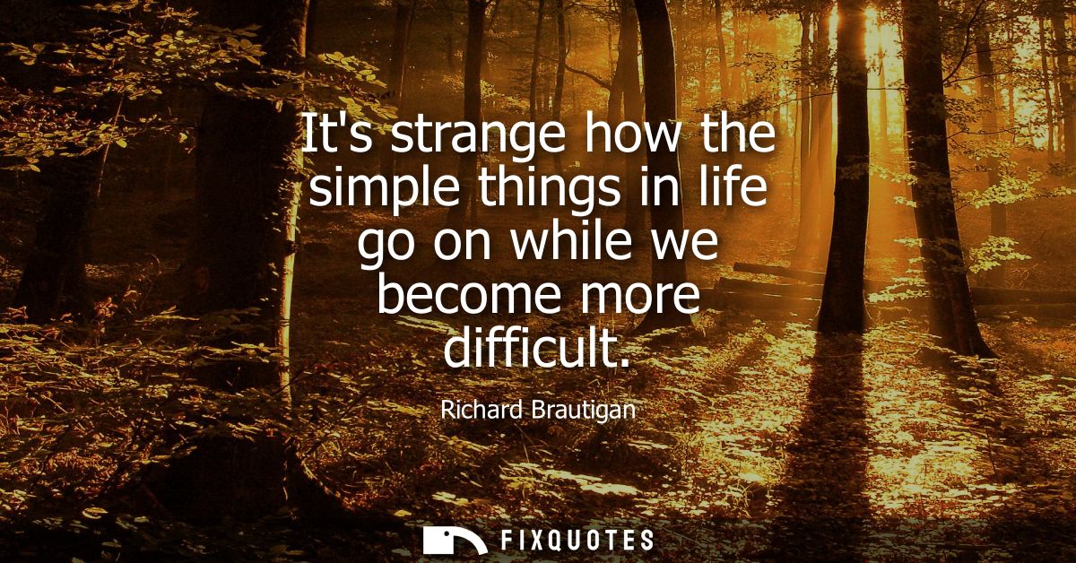 Its strange how the simple things in life go on while we become more difficult